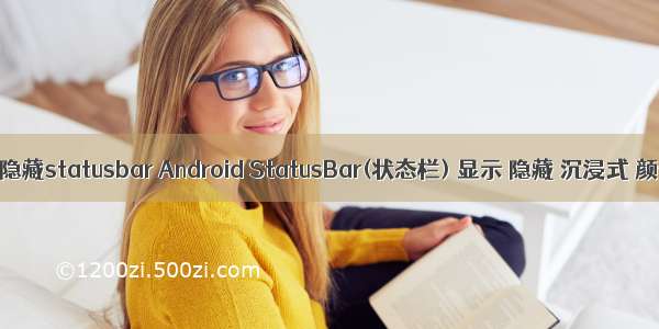 android 隐藏statusbar Android StatusBar(状态栏) 显示 隐藏 沉浸式 颜色修改