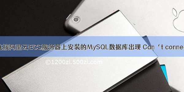 使用Navicat连接阿里云ECS服务器上安装的MySQL数据库出现 Can‘t connect to MYSQ