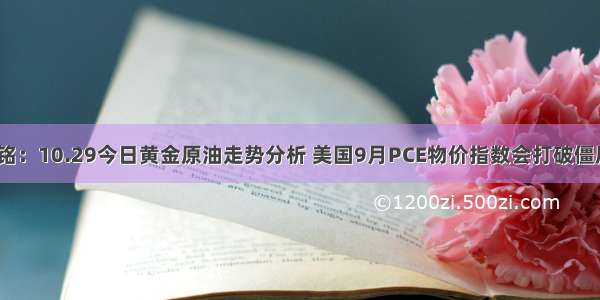 林铭：10.29今日黄金原油走势分析 美国9月PCE物价指数会打破僵局？