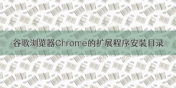 谷歌浏览器Chrome的扩展程序安装目录