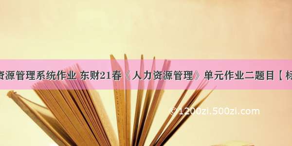 c语言人力资源管理系统作业 东财21春《人力资源管理》单元作业二题目【标准答案】...