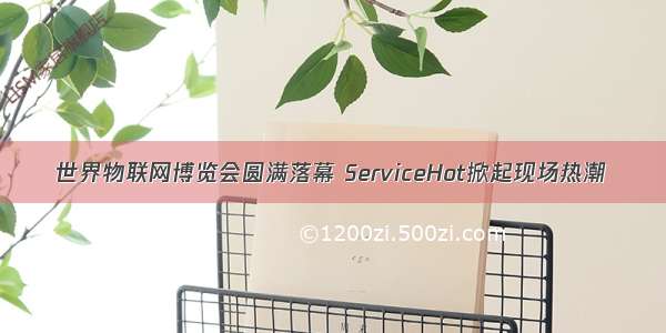 世界物联网博览会圆满落幕 ServiceHot掀起现场热潮