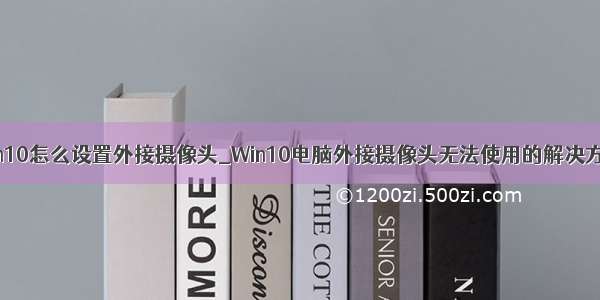 win10怎么设置外接摄像头_Win10电脑外接摄像头无法使用的解决方法