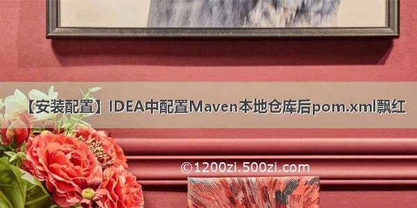 【安装配置】IDEA中配置Maven本地仓库后pom.xml飘红