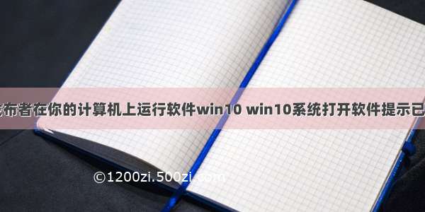 已经阻止此发布者在你的计算机上运行软件win10 win10系统打开软件提示已经阻止此发布