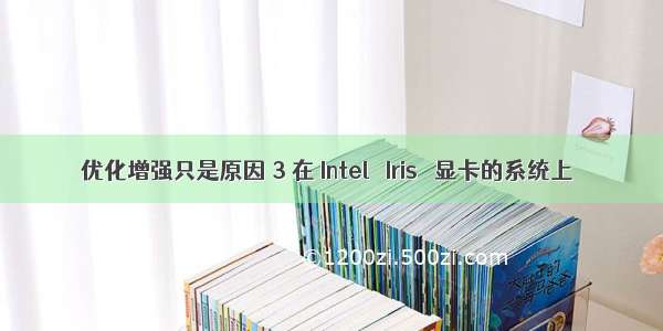 优化增强只是原因 3 在 Intel® Iris™ 显卡的系统上