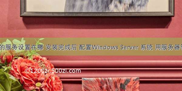 计算机管理的服务设置在哪 安装完成后 配置Windows Server 系统 用服务器管理器设置...