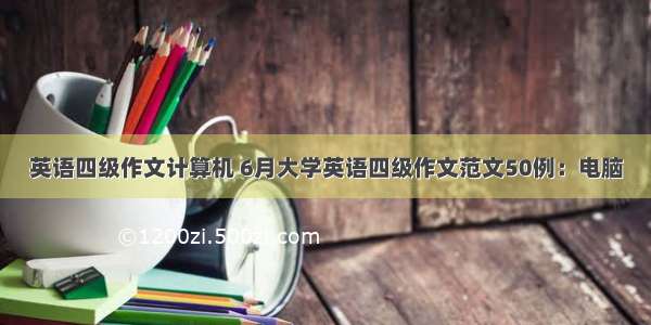 英语四级作文计算机 6月大学英语四级作文范文50例：电脑