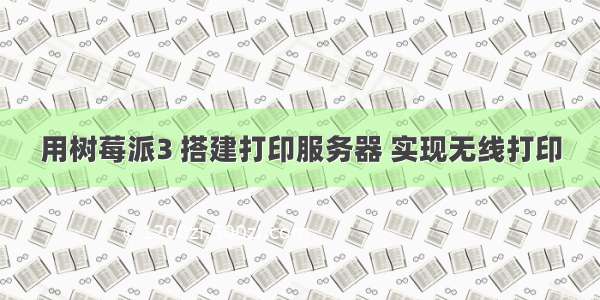 用树莓派3 搭建打印服务器 实现无线打印