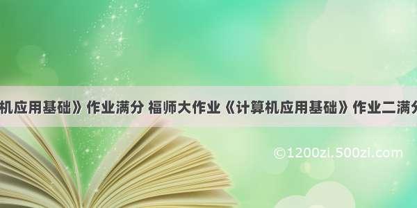 《计算机应用基础》作业满分 福师大作业《计算机应用基础》作业二满分答案...