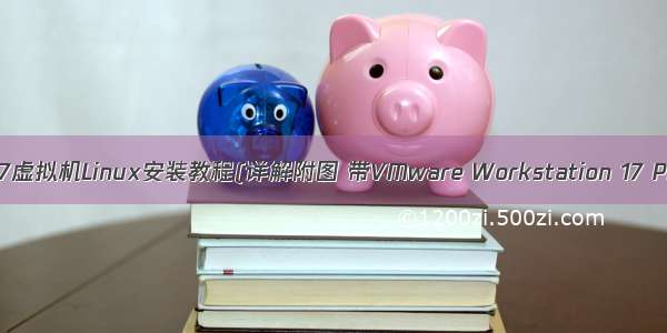 VMware17虚拟机Linux安装教程(详解附图 带VMware Workstation 17 Pro安装）