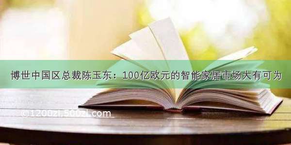 博世中国区总裁陈玉东：100亿欧元的智能家居市场大有可为