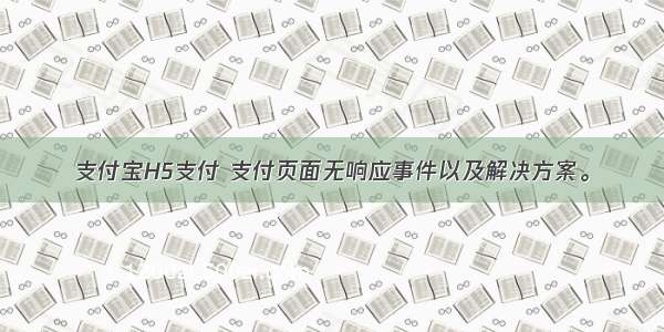 支付宝H5支付 支付页面无响应事件以及解决方案。