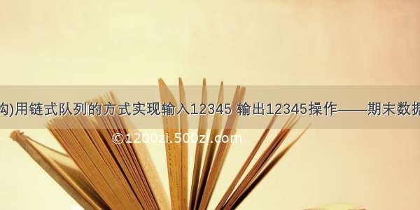 (c语言数据结构)用链式队列的方式实现输入12345 输出12345操作——期末数据结构程序设计