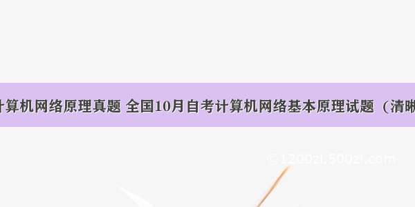 03137计算机网络原理真题 全国10月自考计算机网络基本原理试题  (清晰word版