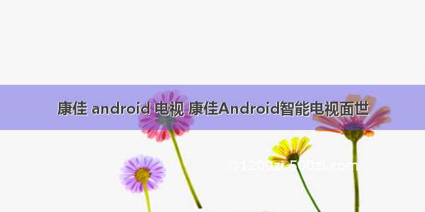 康佳 android 电视 康佳Android智能电视面世
