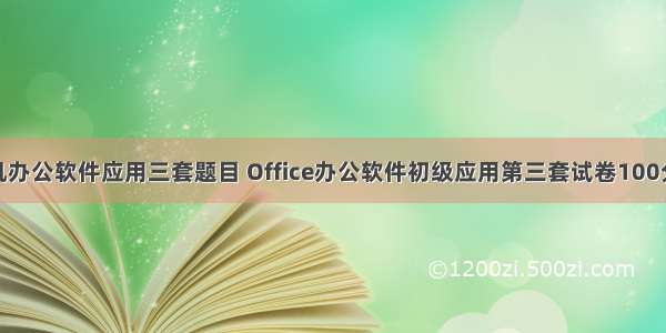 计算机办公软件应用三套题目 Office办公软件初级应用第三套试卷100分.doc