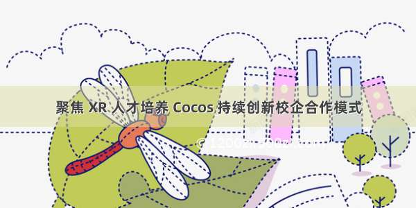 聚焦 XR 人才培养 Cocos 持续创新校企合作模式