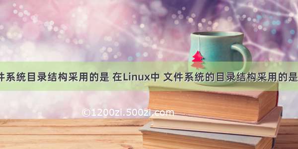 linux文件系统目录结构采用的是 在Linux中 文件系统的目录结构采用的是（）。...