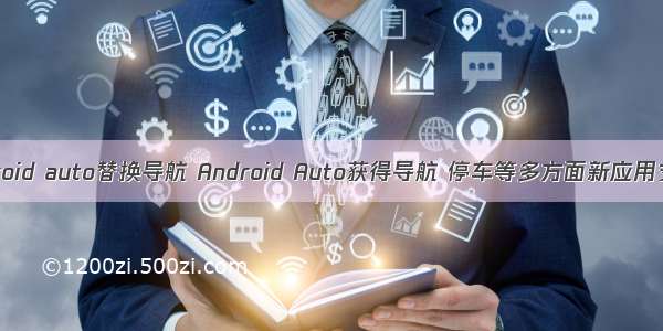 Android auto替换导航 Android Auto获得导航 停车等多方面新应用支持