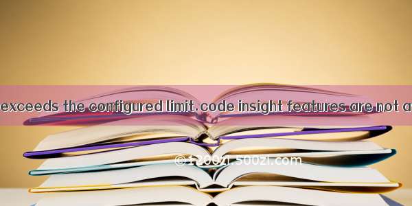 the file size exceeds the configured limit.code insight features are not available