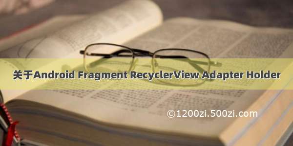 关于Android Fragment RecyclerView Adapter Holder