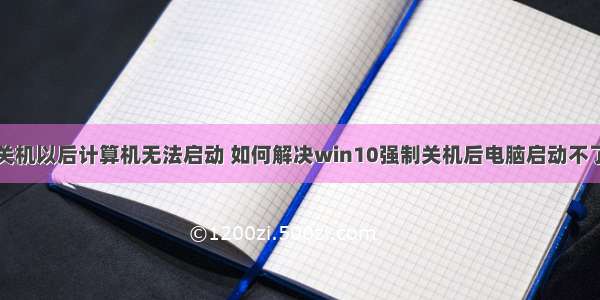 电脑强制关机以后计算机无法启动 如何解决win10强制关机后电脑启动不了的问题...