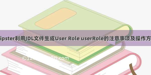 jhipster利用JDL文件生成User Role userRole的注意事项及操作方法