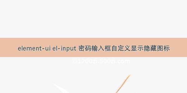 element-ui el-input 密码输入框自定义显示隐藏图标