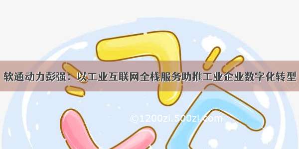 软通动力彭强：以工业互联网全栈服务助推工业企业数字化转型