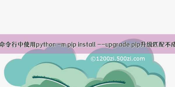 解决命令行中使用python -m pip install --upgrade pip升级匹配不成功