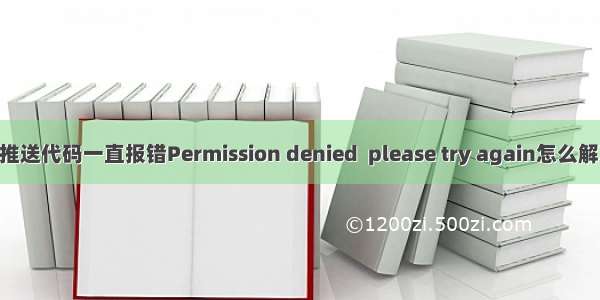 git推送代码一直报错Permission denied  please try again怎么解决？