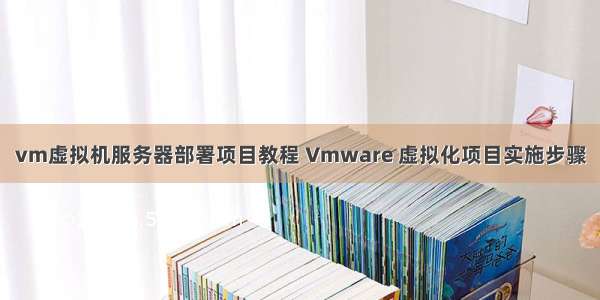 vm虚拟机服务器部署项目教程 Vmware 虚拟化项目实施步骤