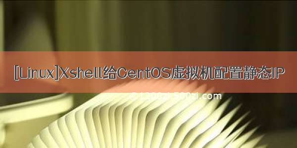 [Linux]Xshell给CentOS虚拟机配置静态IP