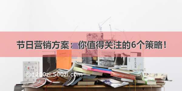 节日营销方案：你值得关注的6个策略！