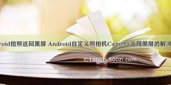 android拍照返回黑屏 Android自定义照相机Camera出现黑屏的解决方法