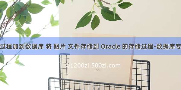 把oracle存储过程加到数据库 将 图片 文件存储到 Oracle 的存储过程-数据库专栏 ORACLE...