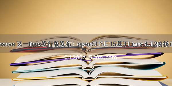 linux opensuse 又一linux发行版发布：openSUSE 15基于Linux 4.12内核正式发布