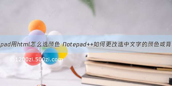 Notepad用html怎么选颜色 Notepad++如何更改选中文字的颜色或背景色