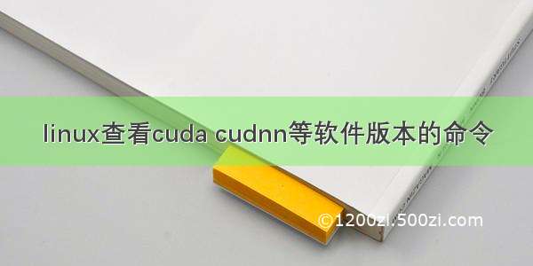linux查看cuda cudnn等软件版本的命令