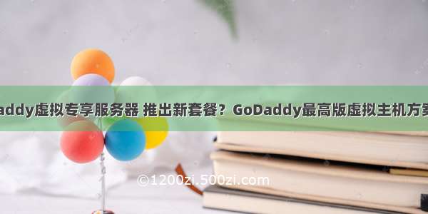 GoDaddy虚拟专享服务器 推出新套餐？GoDaddy最高版虚拟主机方案评测