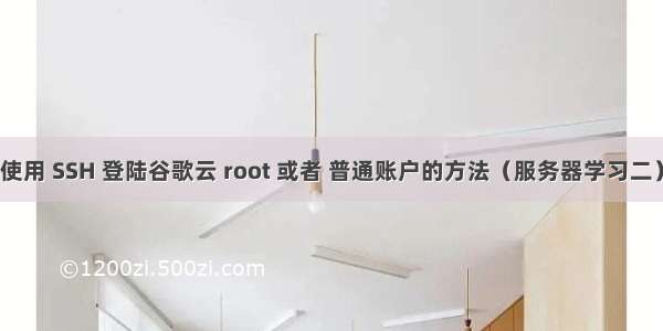 使用 SSH 登陆谷歌云 root 或者 普通账户的方法（服务器学习二）