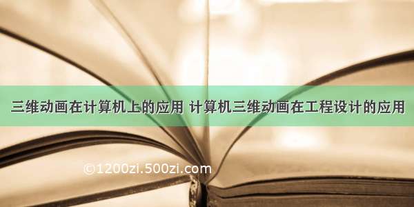 三维动画在计算机上的应用 计算机三维动画在工程设计的应用