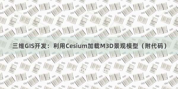 三维GIS开发：利用Cesium加载M3D景观模型（附代码）