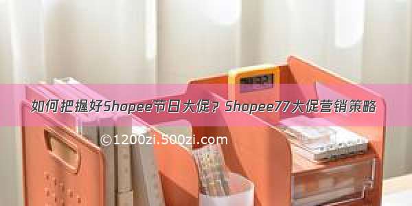 如何把握好Shopee节日大促？Shopee77大促营销策略