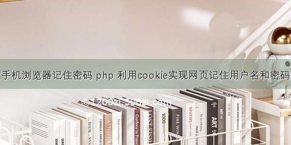 php让手机浏览器记住密码 php 利用cookie实现网页记住用户名和密码的功能
