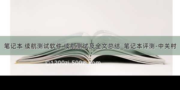 笔记本 续航测试软件 续航测试及全文总结_笔记本评测-中关村