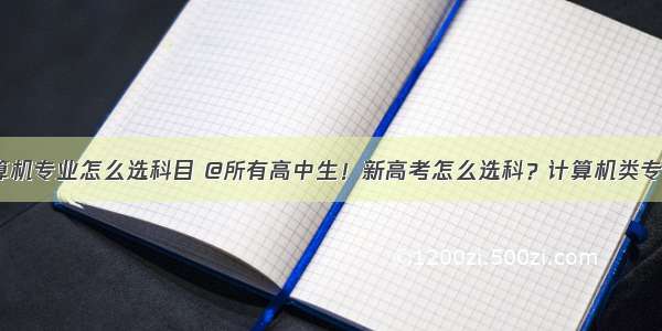 新高考 计算机专业怎么选科目 @所有高中生！新高考怎么选科？计算机类专业该怎么选