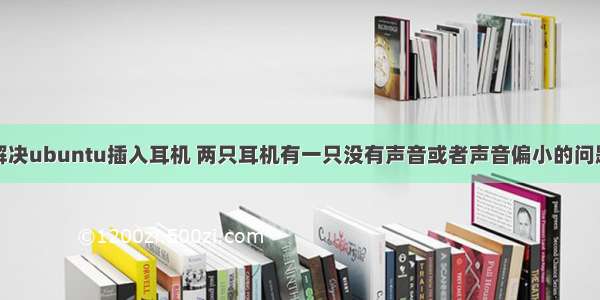 解决ubuntu插入耳机 两只耳机有一只没有声音或者声音偏小的问题