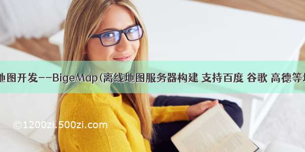 离线地图开发--BigeMap(离线地图服务器构建 支持百度 谷歌 高德等地图)